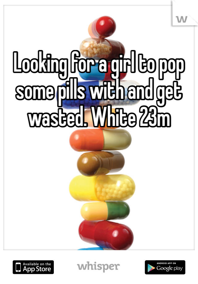 Looking for a girl to pop some pills with and get wasted. White 23m