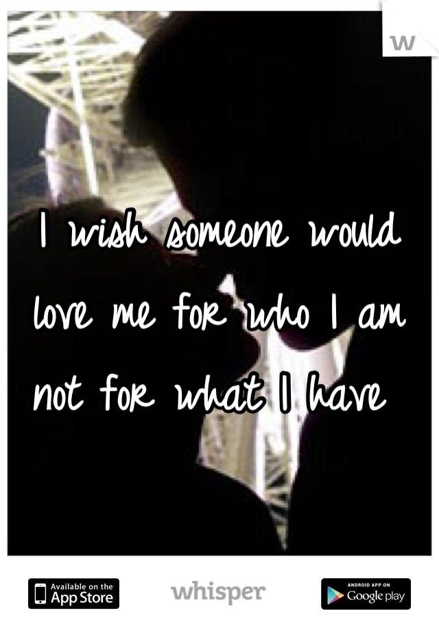 I wish someone would love me for who I am not for what I have 