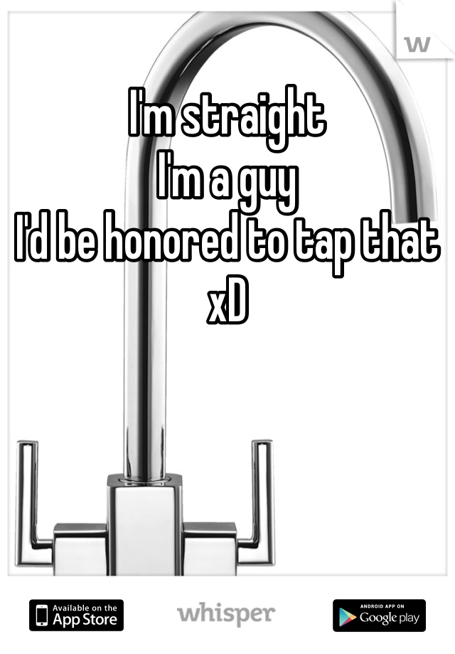 I'm straight 
I'm a guy
I'd be honored to tap that xD 