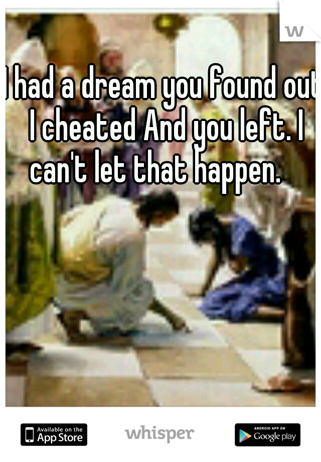 I had a dream you found out I cheated And you left. I can't let that happen.
 