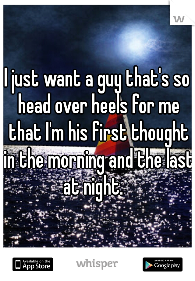 I just want a guy that's so head over heels for me that I'm his first thought in the morning and the last at night.   