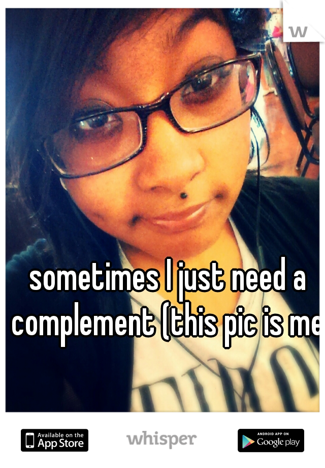 sometimes I just need a complement (this pic is me )