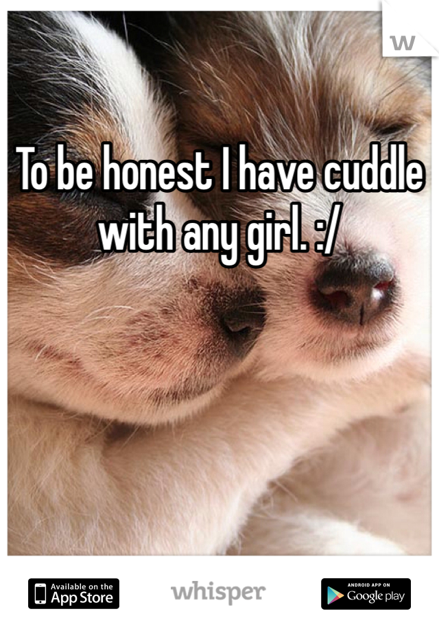 To be honest I have cuddle with any girl. :/