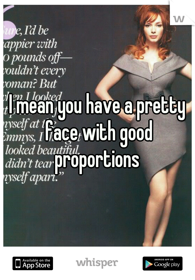 I mean you have a pretty face with good proportions 