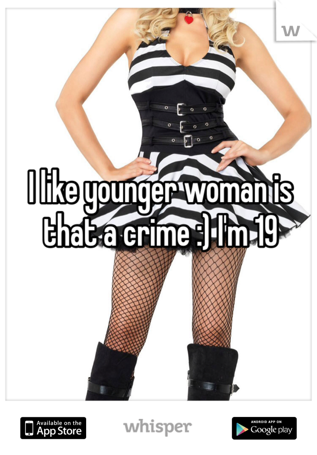 I like younger woman is that a crime :) I'm 19 