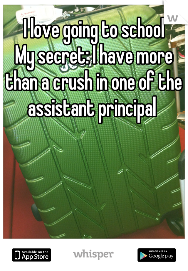 I love going to school 
My secret: I have more than a crush in one of the assistant principal 