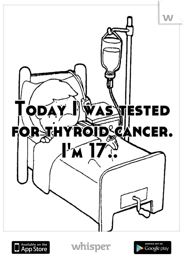 Today I was tested for thyroid cancer. I'm 17.. 