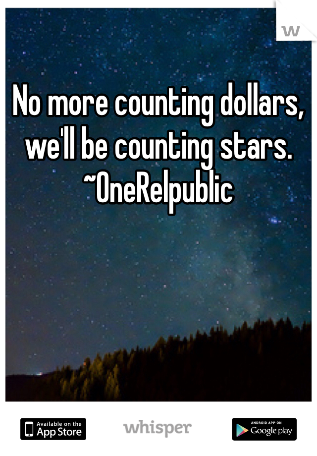 No more counting dollars, we'll be counting stars.
~OneRelpublic