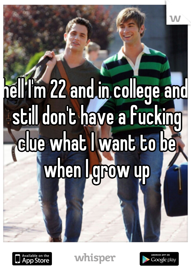 hell I'm 22 and in college and still don't have a fucking clue what I want to be when I grow up