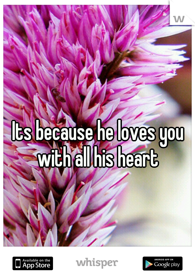 Its because he loves you with all his heart 