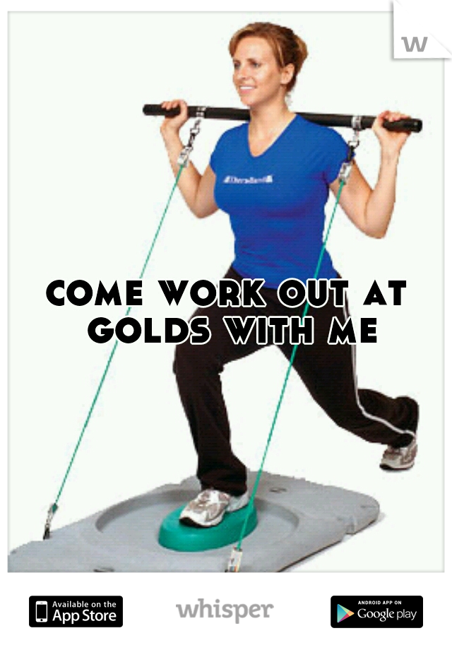 come work out at golds with me