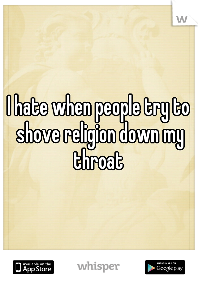 I hate when people try to shove religion down my throat 
