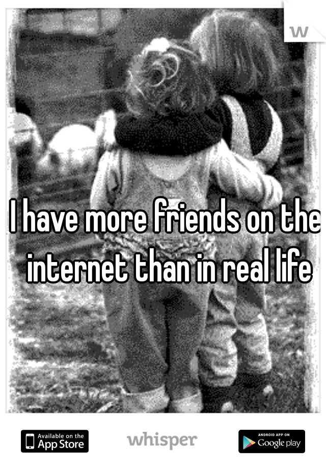 I have more friends on the internet than in real life