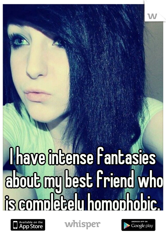 I have intense fantasies about my best friend who is completely homophobic. 