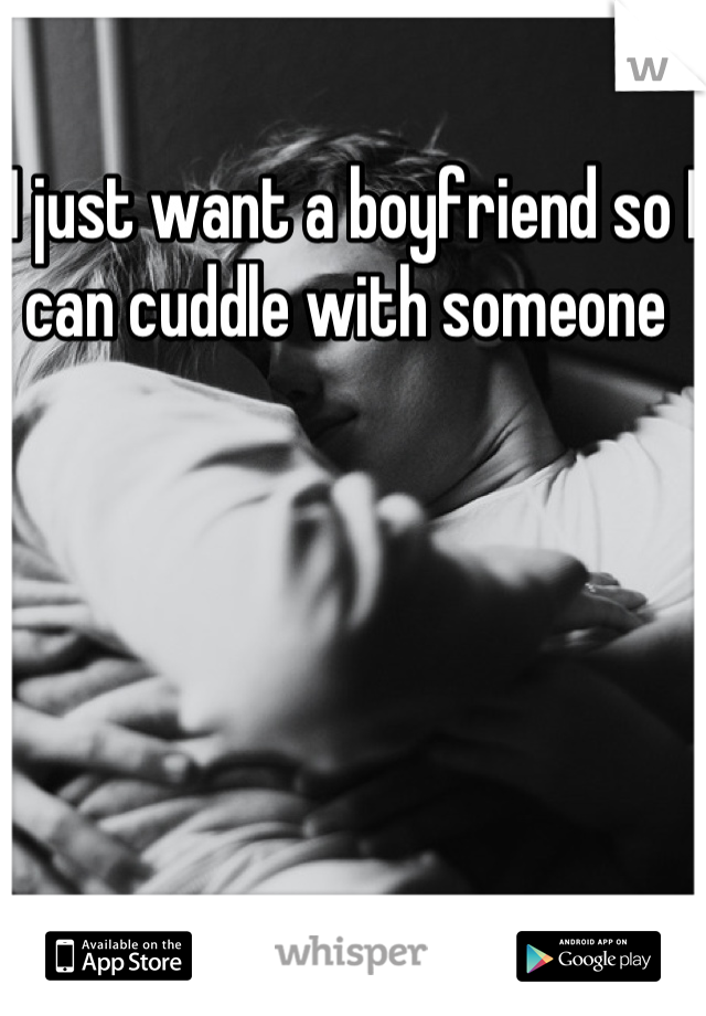I just want a boyfriend so I can cuddle with someone 