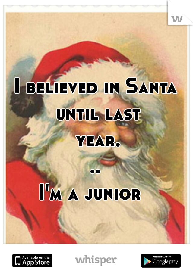 I believed in Santa until last year...
I'm a junior  