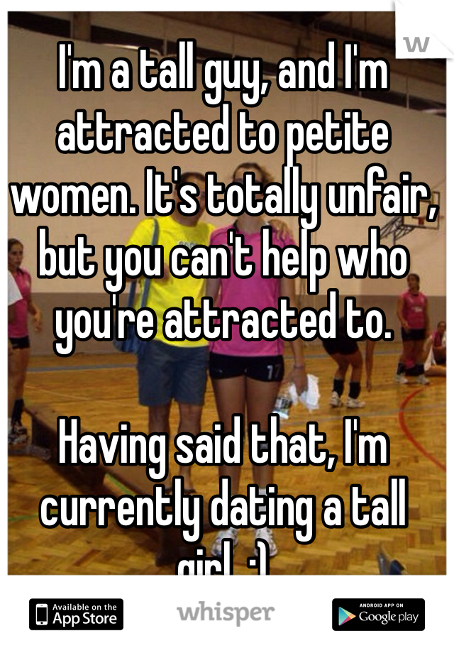 I'm a tall guy, and I'm attracted to petite women. It's totally unfair, but you can't help who you're attracted to.

Having said that, I'm currently dating a tall girl. ;)