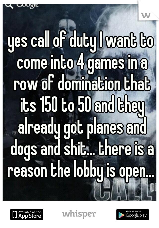 yes call of duty I want to come into 4 games in a row of domination that its 150 to 50 and they already got planes and dogs and shit... there is a reason the lobby is open... 