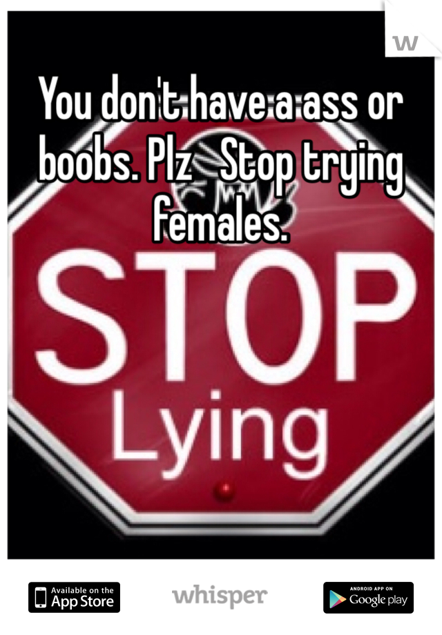You don't have a ass or boobs. Plz   Stop trying females. 