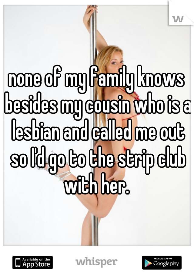 none of my family knows besides my cousin who is a lesbian and called me out so I'd go to the strip club with her. 