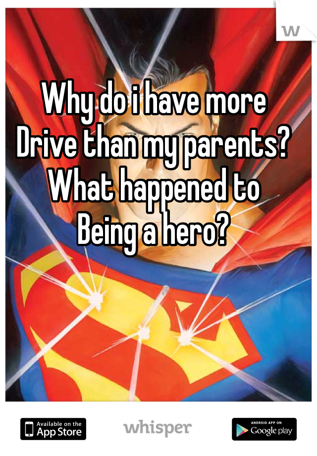 Why do i have more 
Drive than my parents?
What happened to 
Being a hero? 