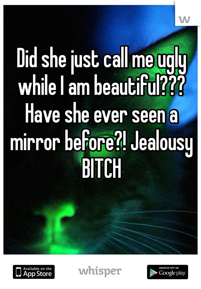 Did she just call me ugly while I am beautiful??? Have she ever seen a mirror before?! Jealousy BITCH