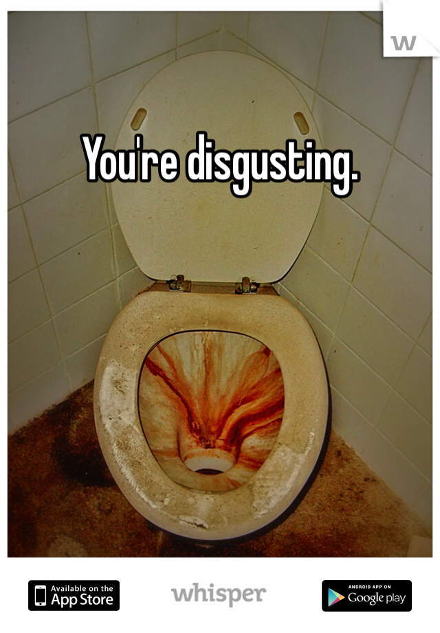 You're disgusting.