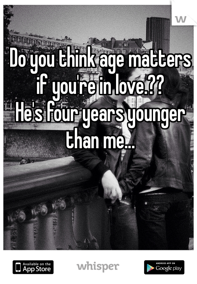 Do you think age matters if you're in love.??
He's four years younger than me...