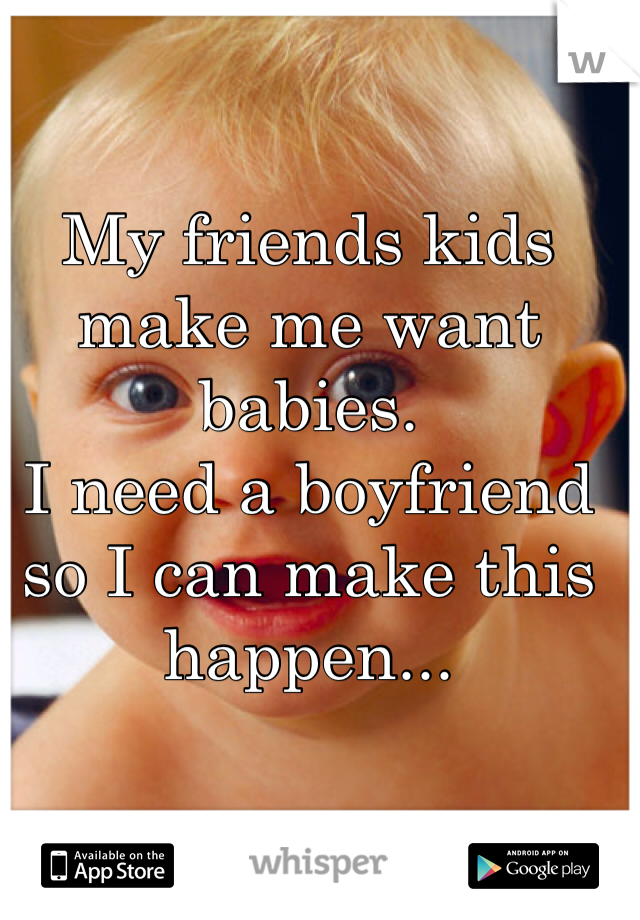 My friends kids make me want babies. 
I need a boyfriend so I can make this happen... 