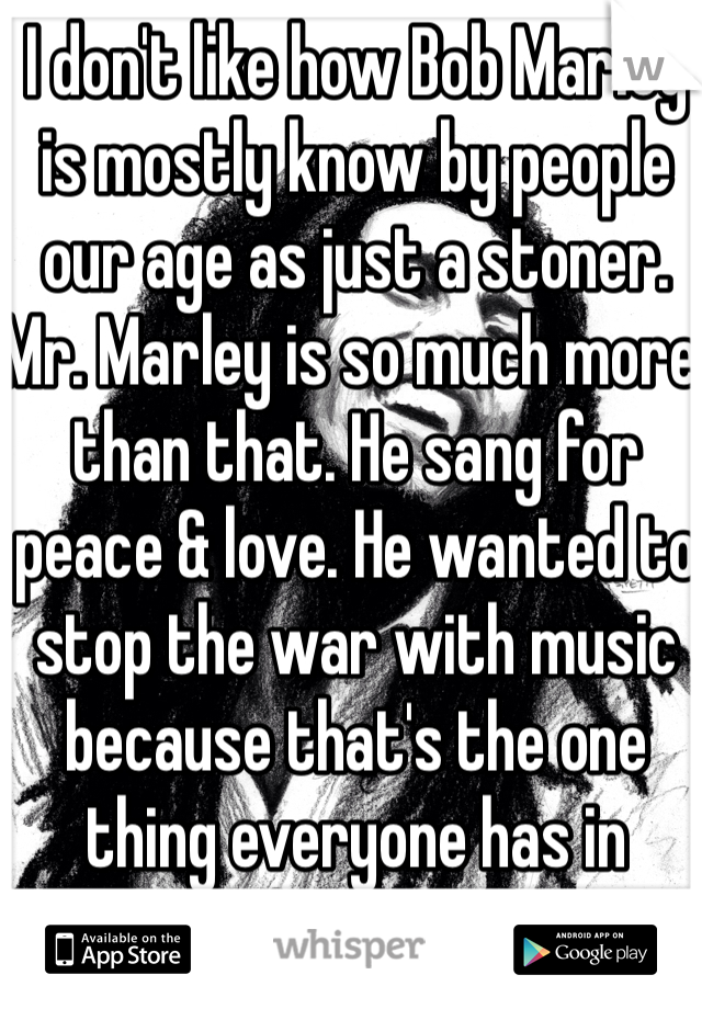 I don't like how Bob Marley is mostly know by people our age as just a stoner. 
Mr. Marley is so much more than that. He sang for peace & love. He wanted to stop the war with music because that's the one thing everyone has in common. 