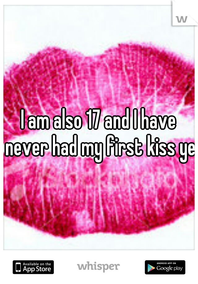 I am also 17 and I have never had my first kiss yet