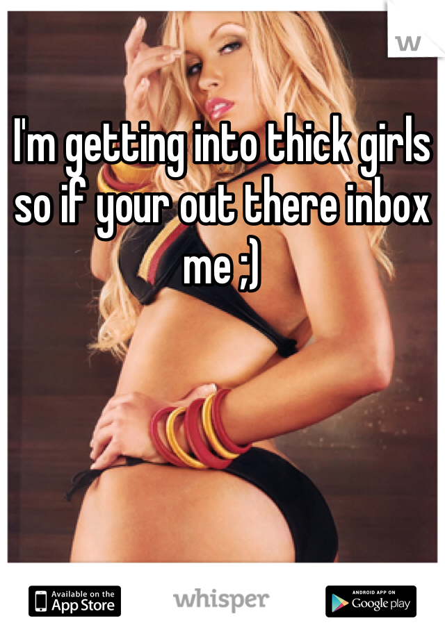 I'm getting into thick girls so if your out there inbox me ;) 
