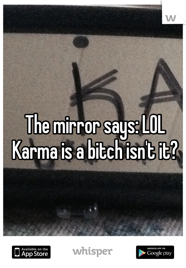 The mirror says: LOL Karma is a bitch isn't it? 
