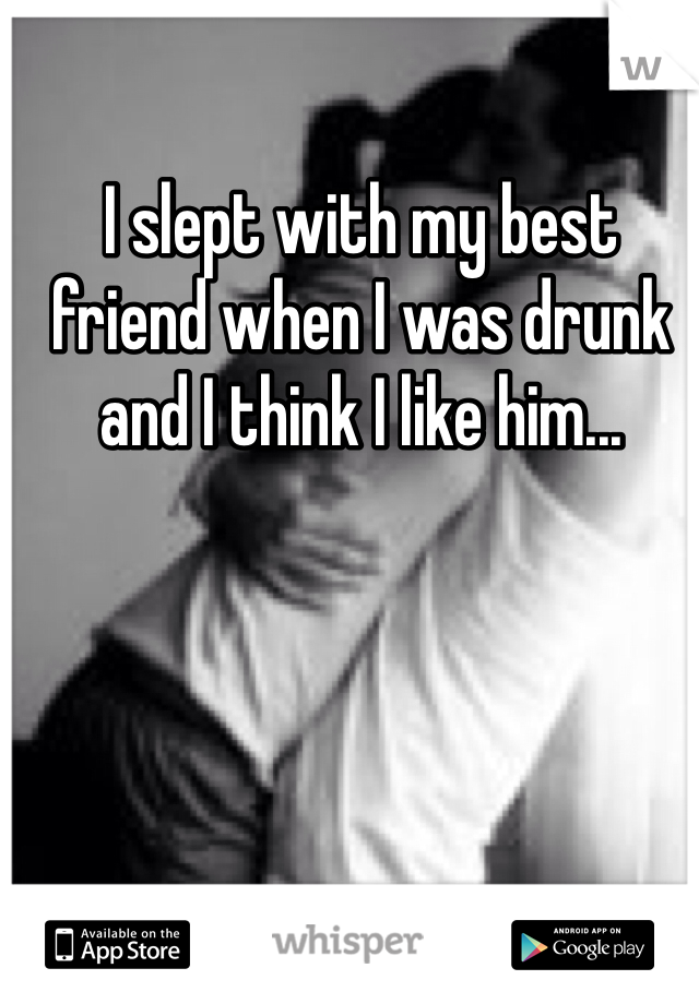 I slept with my best friend when I was drunk and I think I like him... 