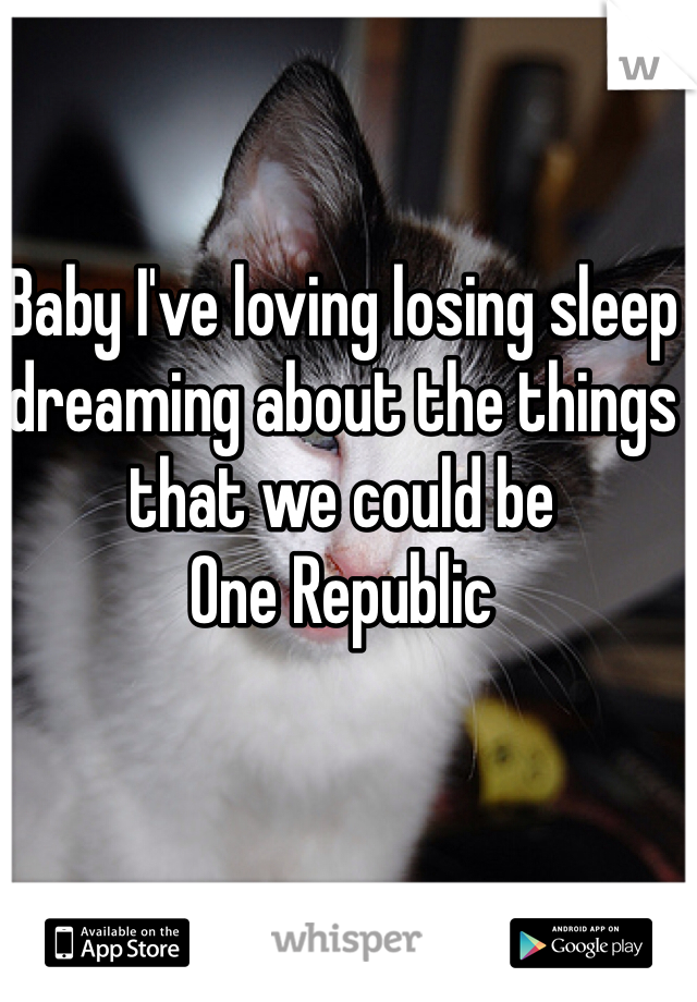 Baby I've loving losing sleep dreaming about the things that we could be
One Republic