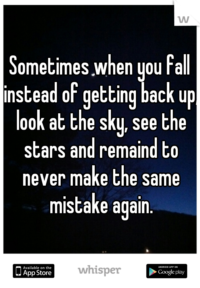 Sometimes when you fall instead of getting back up, look at the sky, see the stars and remaind to never make the same mistake again.