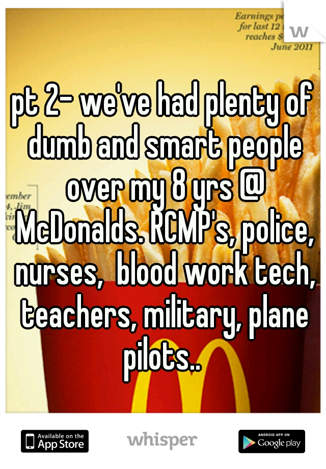 pt 2- we've had plenty of dumb and smart people over my 8 yrs @ McDonalds. RCMP's, police, nurses,  blood work tech, teachers, military, plane pilots.. 