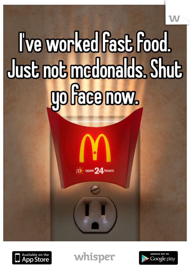 I've worked fast food. Just not mcdonalds. Shut yo face now. 