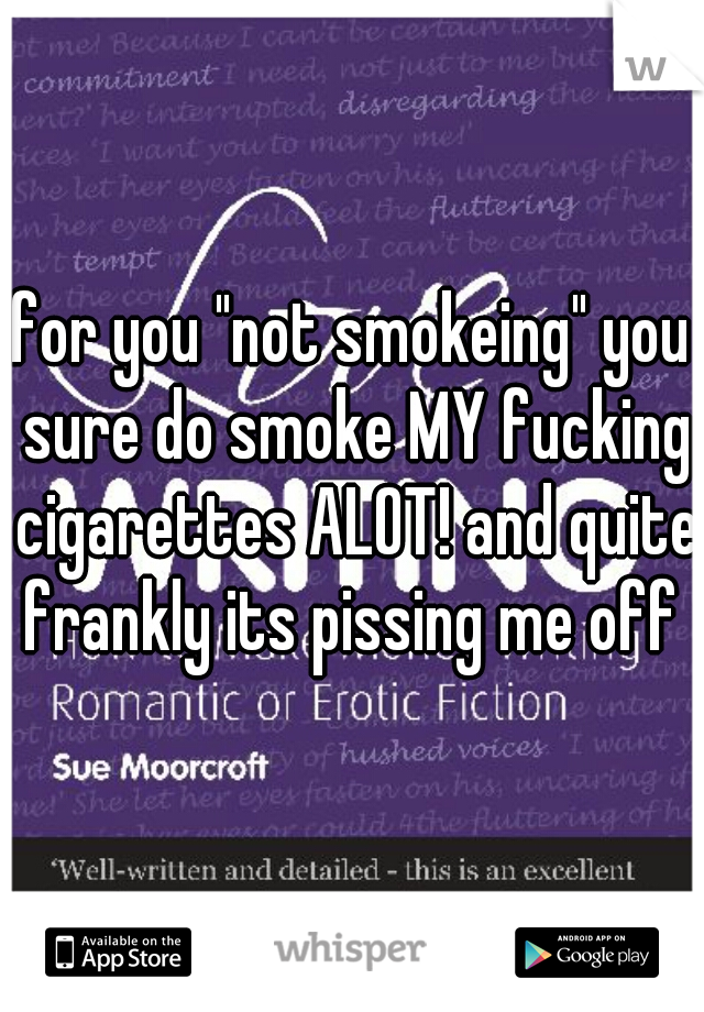 for you "not smokeing" you sure do smoke MY fucking cigarettes ALOT! and quite frankly its pissing me off 