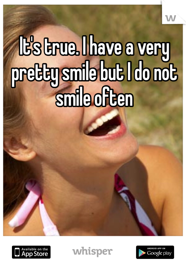 It's true. I have a very pretty smile but I do not smile often