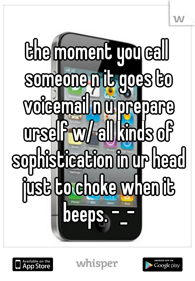 the moment you call someone n it goes to voicemail n u prepare urself w/ all kinds of sophistication in ur head just to choke when it beeps. -_-
