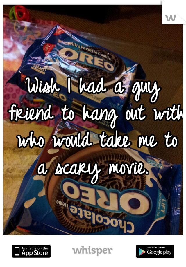Wish I had a guy friend to hang out with who would take me to a scary movie. 