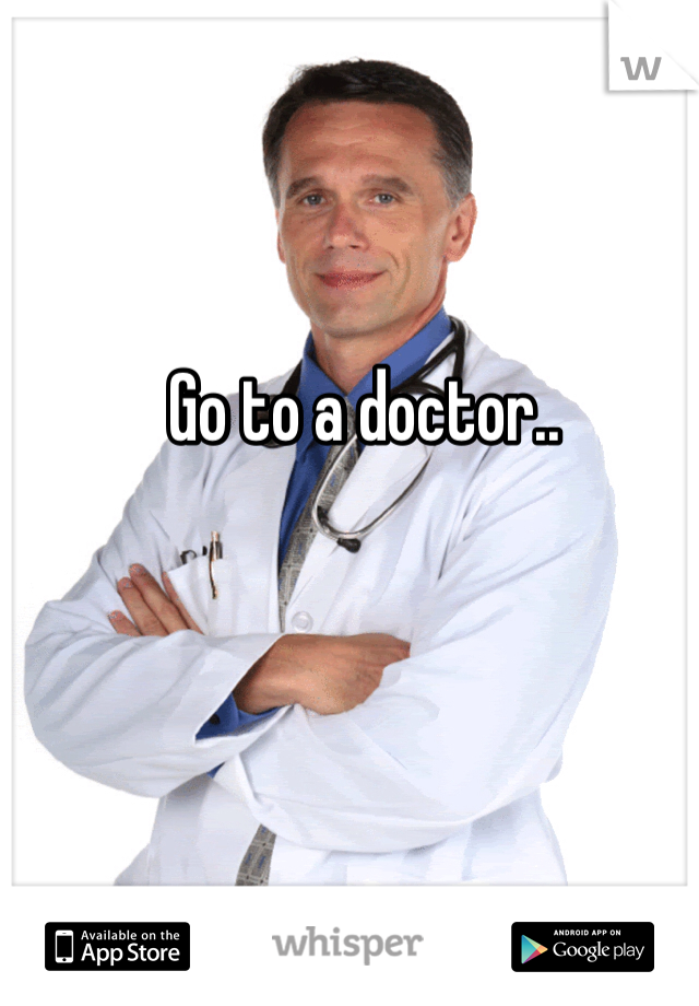 Go to a doctor.. 
