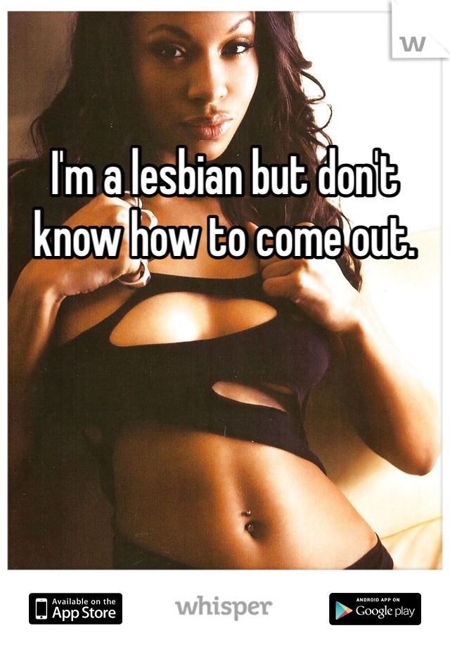 I'm a lesbian but don't know how to come out. 
