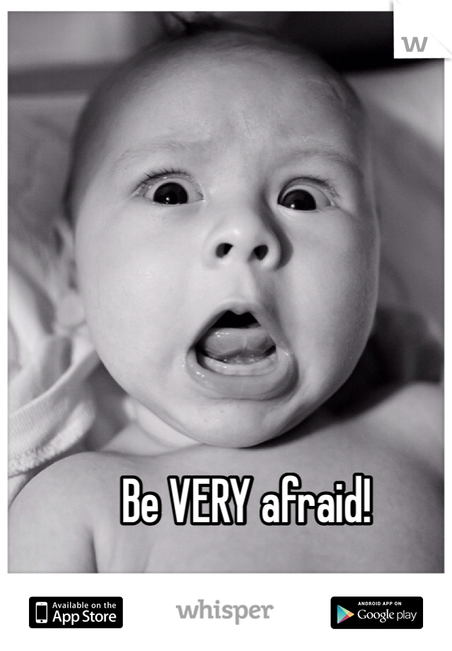 Be VERY afraid!