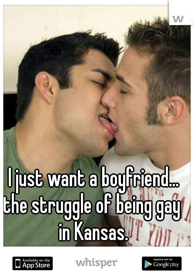 I just want a boyfriend...
the struggle of being gay 
in Kansas.