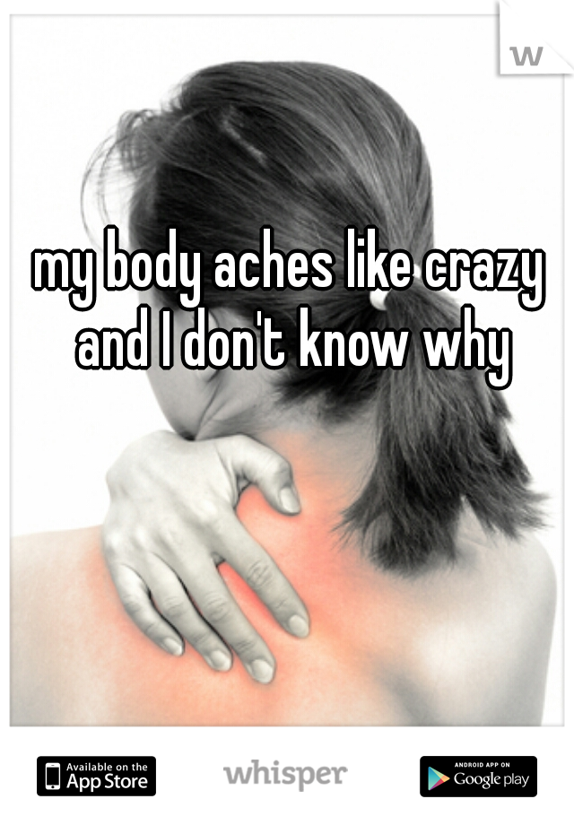 my body aches like crazy and I don't know why
