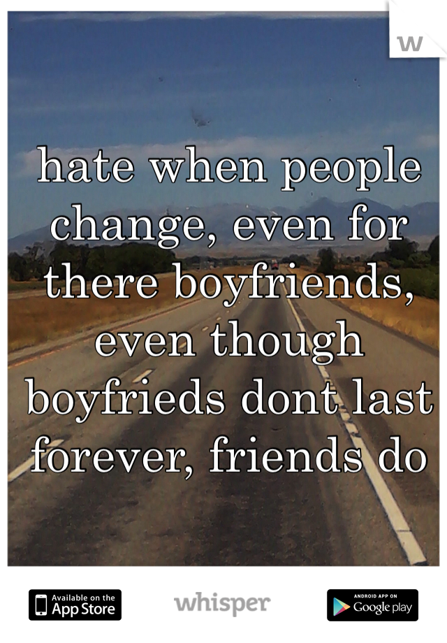 hate when people change, even for there boyfriends, even though boyfrieds dont last forever, friends do