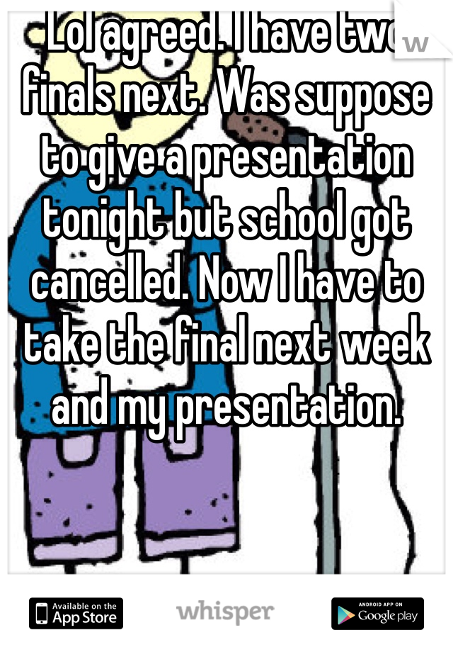 Lol agreed. I have two finals next. Was suppose to give a presentation tonight but school got cancelled. Now I have to take the final next week and my presentation. 
