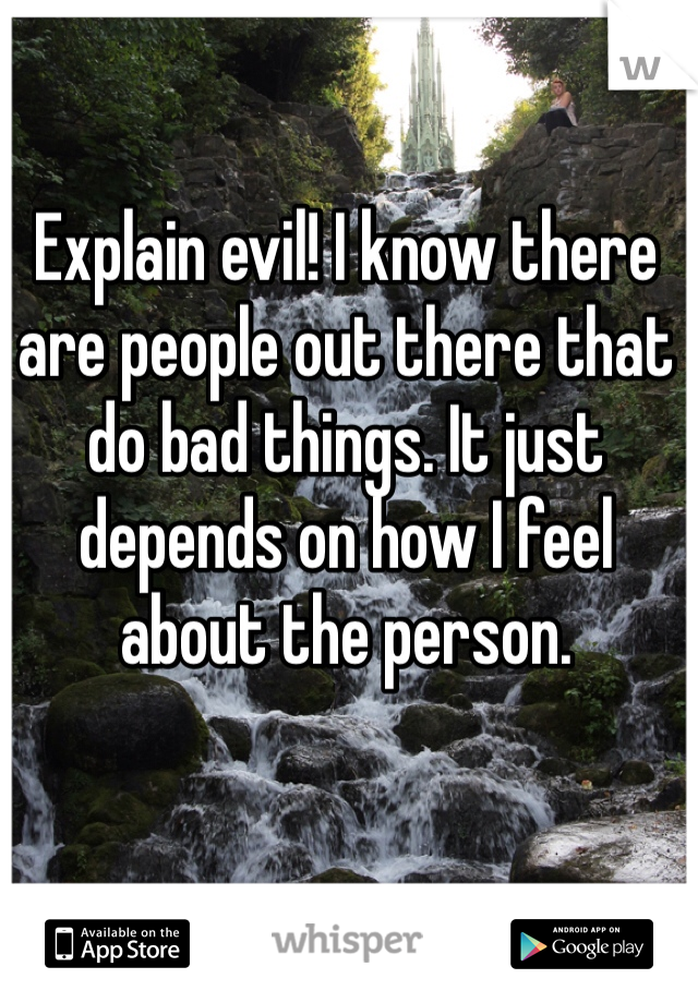 Explain evil! I know there are people out there that do bad things. It just depends on how I feel about the person.